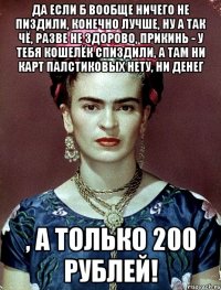Да если б вообще ничего не пиздили, конечно лучше, ну а так чё, разве не здорово, прикинь - у тебя кошелёк спиздили, а там ни карт палстиковых нету, ни денег , а только 200 рублей!
