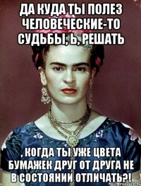 Да куда ты полез человеческие-то судьбы, Ь, решать , когда ты уже цвета бумажек друг от друга не в состоянии отличать?!