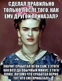 Сделал правильно только после того, как ему другой приказал? Значит сработал не он сам, у этого как всегда обычный минус, у того плюс, потому что сработал верно тот, кто ему приказал!