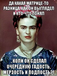Да какая матрице-то разница, как он выглядел и кто-что понял , коли он сделал очередную гадость, мерзость и подлость?!
