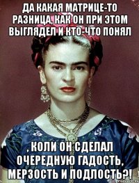 Да какая матрице-то разница, как он при этом выглядел и кто-что понял , коли он сделал очередную гадость, мерзость и подлость?!