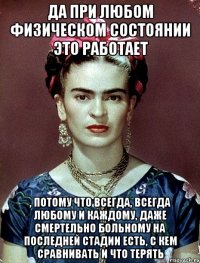 Да при любом физическом состоянии это работает , потому что всегда, всегда любому и каждому, даже смертельно больному на последней стадии есть, с кем сравнивать и что терять