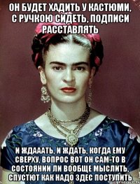 Он будет хадить у кастюми, с ручкою сидеть, подписи расставлять и ждааать, и ждать, когда ему сверху, вопрос вот он сам-то в состоянии ли вообще мыслить, спустют как надо здес поступить