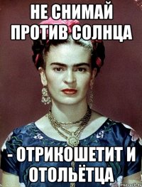Не снимай против солнца - отрикошетит и отольётца