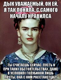 Дык уважаемый, он ей, я так поняла, с самого началу нравилса , ты считаешь сейчас, пусть и при таких обстоятельствах, даже в условиях голубиной лишь почты, она с ним расстанетца?!