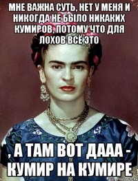 мне важна суть, нет у меня и никогда не было никаких кумиров, потому что для лохов всё это , а там вот дааа - кумир на кумире