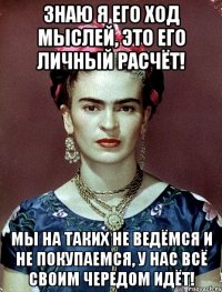 Знаю я его ход мыслей, это его личный расчёт! Мы на таких не ведёмся и не покупаемся, у нас всё своим чередом идёт!
