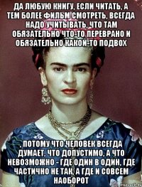 Да любую книгу, если читать, а тем более фильм смотреть, всегда надо учитывать, что там обязательно что-то переврано и обязательно какой-то подвох , потому что человек всегда думает, что допустимо, а что невозможно - где один в один, где частично не так, а где и совсем наоборот
