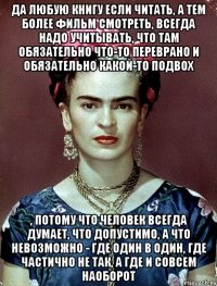 Да любую книгу если читать, а тем более фильм смотреть, всегда надо учитывать, что там обязательно что-то переврано и обязательно какой-то подвох , потому что человек всегда думает, что допустимо, а что невозможно - где один в один, где частично не так, а где и совсем наоборот