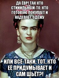 Да ЁВР! Так кто стииильный-то, кто готовую покупает и надевает одёжу или всё-таки, тот, кто её придумывает и сам шьёт?!