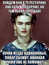 Пойдём вон в ту ресторану, она хоть и подороже, но там кухня хорошая! Кухни везде одинаковые, повар сбежит, никакая кухня уже не поможет!