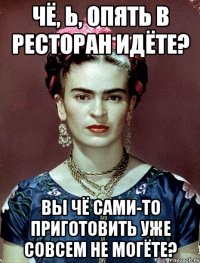 Чё, ь, опять в ресторан идёте? Вы чё сами-то приготовить уже совсем не могёте?