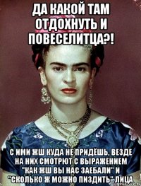 Да какой там отдохнуть и повеселитца?! С ими жш куда не придёшь, везде на них смотрют с выражением "как жш вы нас заебали" и "сколько ж можно пиздить" лица