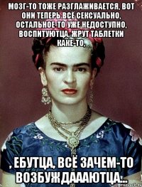 Мозг-то тоже разглаживается, вот они теперь всё сексуально, остальное-то уже недоступно, воспитуютца, жрут таблетки каке-то, , ебутца, всё зачем-то возбуждаааютца...