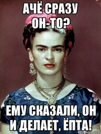 Ачё сразу он-то? Ему сказали, он и делает, ЁПТА!