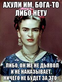 АХУЛИ им, Бога-то либо нету , либо, он же не дьявол и не наказывает, ничего не будет за это..