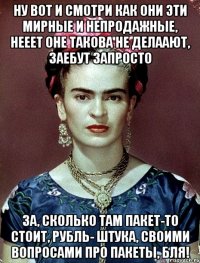 Ну вот и смотри как они эти мирные и непродажные, нееет оне такова не делаают, заебут запросто за, сколько там пакет-то стоит, рубль- штука, своими вопросами про пакеты, бля!