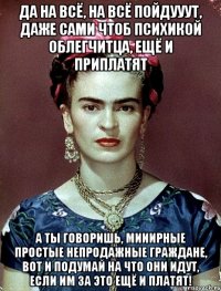 Да на всё, на всё пойдууут, даже сами чтоб психикой облегчитца, ещё и приплатят А ты говоришь, мииирные простые непродажные граждане, вот и подумай на что они идут, если им за это ещё и платят!