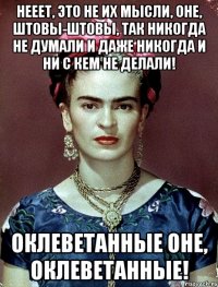 Нееет, это не их мысли, оне, штовы-штовы, так никогда не думали и даже никогда и ни с кем не делали! Оклеветанные оне, оклеветанные!