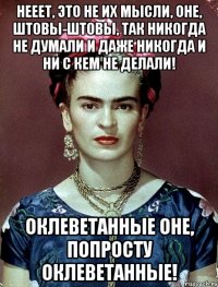 Нееет, это не их мысли, оне, штовы-штовы, так никогда не думали и даже никогда и ни с кем не делали! Оклеветанные оне, попросту оклеветанные!
