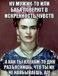 Ну мужик-то или баба поверют в искренность чувств , а как ты клекам-то ДНК разъяснишь, что ты их не наябываешь, а?!