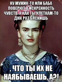 Ну мужик-то или баба поверют в искренность чувств, а как ты клеткам-то ДНК разъяснишь , что ты их не наябываешь, а?!