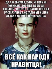 Да я ж ёбнутая, хули, чё несу не понимаю, вообще, вооб-ще заебись - кого-то неважно кого на растерзание, а остальные не при делах и довольно утираютца , всё как народу нравитца!