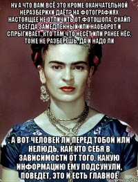 Ну а что вам всё это кроме оканчательной неразберихи даёт? На фотографиях настоящее не отличить от фотошопа, скайп всегда замедленный или наоборот и спрыгивает, кто там что несёт или ранее нёс, тоже не разберёшь, да и надо ли , а вот человек ли перед тобой или нелюдь, как кто себя в зависимости от того, какую информацию ему подсунули, поведёт, это и есть главное