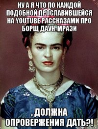 Ну а я что по каждой подобной прославившейся на youtube рассказами про борщ даун-мрази , должна опровержения дать?!