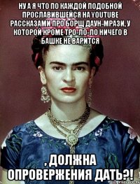 Ну а я что по каждой подобной прославившейся на youtube рассказами про борщ даун-мрази, у которой кроме тро-ло-ло ничего в башке не варится , должна опровержения дать?!