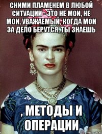 Сними пламенем в любой ситуации - это не мои, не мои, уважаемый, когда мои за дело берутся, ты знаешь , методы и операции