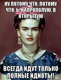 Ну потому что, потому что, Ь, напрополую, в открытую всегда идут только полные идиоты!