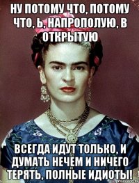 Ну потому что, потому что, Ь, напрополую, в открытую всегда идут только, и думать нечем и ничего терять, полные идиоты!