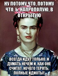 Ну потому что, потому что, Ь, напрополую, в открытую всегда идут только, и думать нечем и, как оне считат, нечего терять, полные идиоты!