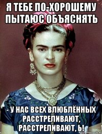 Я тебе по-хорошему пытаюс объяснять - у нас всех влюблённых расстреливают, расстреливают, Ь!