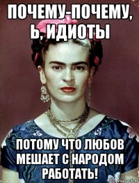 Почему-почему, Ь, идиоты Потому что любов мешает с народом работать!