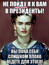 Не пойду я к вам в президенты! Вы пока себя слишком плохо ведёте для этого!
