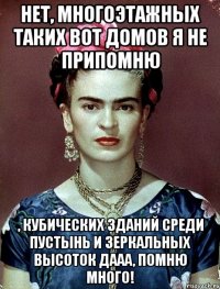 Нет, многоэтажных таких вот домов я не припомню , кубических зданий среди пустынь и зеркальных высоток дааа, помню много!