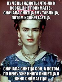 Ну чё вы идиоты что-ли и вообще не понимаете - сначала снитца ему таблица, потом изобретаетца, сначала снитца сон, а потом по нему уже книга пишетца и кино снимаетца!