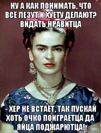 Ну а как понимать, что всё лезут и хуету делают? Видать нравитца - хер не встаёт, так пускай хоть очко поиграетца да яйца поджарютца!