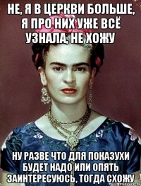 Не, я в церкви больше, я про них уже всё узнала, не хожу Ну разве что для показухи будет надо или опять заинтересуюсь, тогда схожу