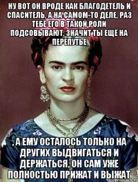 Ну вот он вроде как благодетель и спаситель, а на самом-то деле, раз тебе его в такой роли подсовывают, значит ты ещё на перепутье , а ему осталось только на других выдвигаться и держаться, он сам уже полностью прижат и выжат