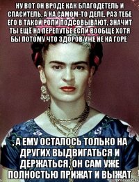 Ну вот он вроде как благодетель и спаситель, а на самом-то деле, раз тебе его в такой роли подсовывают, значит ты ещё на перепутье если вообще хотя бы потому что здоров уже не на горе` , а ему осталось только на других выдвигаться и держаться, он сам уже полностью прижат и выжат