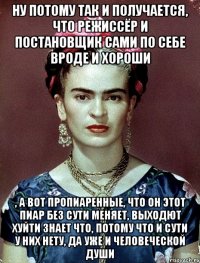 Ну потому так и получается, что режиссёр и постановщик сами по себе вроде и хороши , а вот пропиаренные, что он этот пиар без сути меняет, выходют хуйти знает что, потому что и сути у них нету, да уже и человеческой души