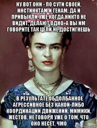 Ну вот они - по сути своей, инстинктам и генам, да и привыкли уже когда никто не видит, делают одно, а вы им говорите так цели не достигнешь , в результате обдолбанное агрессивное без какой-либо координации движений, мимики, жестов, не говоря уже о том, что оно несёт, чмо