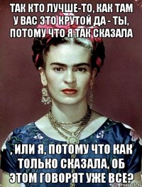 Так кто лучше-то, как там у вас это крутой да - ты, потому что я так сказала , или я, потому что как только сказала, об этом говорят уже все?