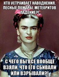 Кто устраивает наводнения, лесные пожары, метеоритов падение?! С чего вы все вообще взяли, что его сбивали или взрывали?!