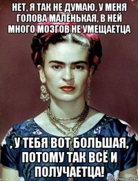 Нет, я так не думаю, у меня голова маленькая, в ней много мозгов не умещаетца , у тебя вот большая, потому так всё и получаетца!