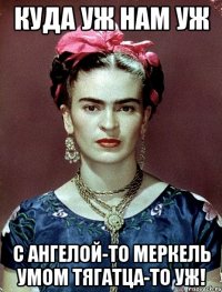 Куда уж нам уж с Ангелой-то Меркель умом тягатца-то уж!