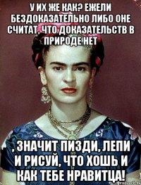 У их же как? Ежели бездоказательно либо оне считат, что доказательств в природе нет , значит пизди, лепи и рисуй, что хошь и как тебе нравитца!